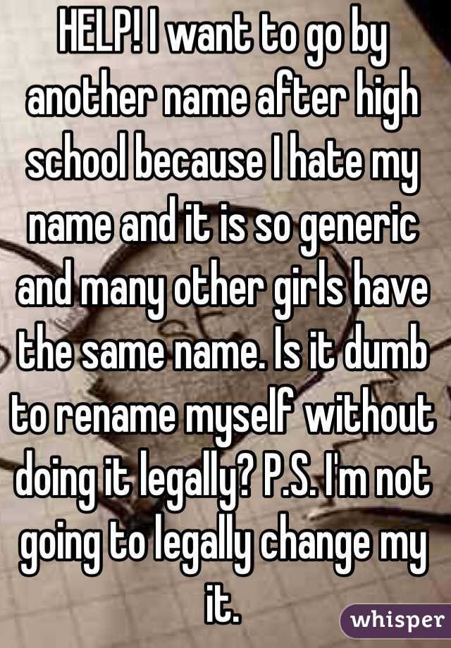 HELP! I want to go by another name after high school because I hate my name and it is so generic and many other girls have the same name. Is it dumb to rename myself without doing it legally? P.S. I'm not going to legally change my it.