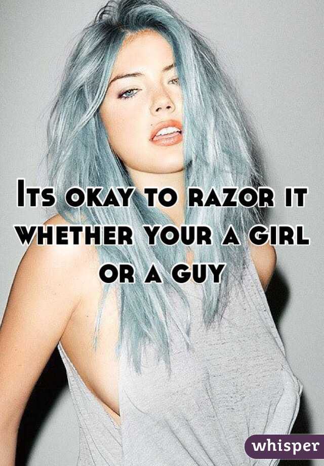 Its okay to razor it whether your a girl or a guy