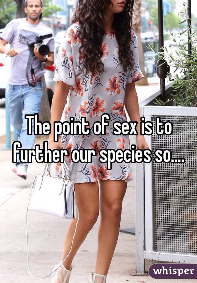 The point of sex is to further our species so....