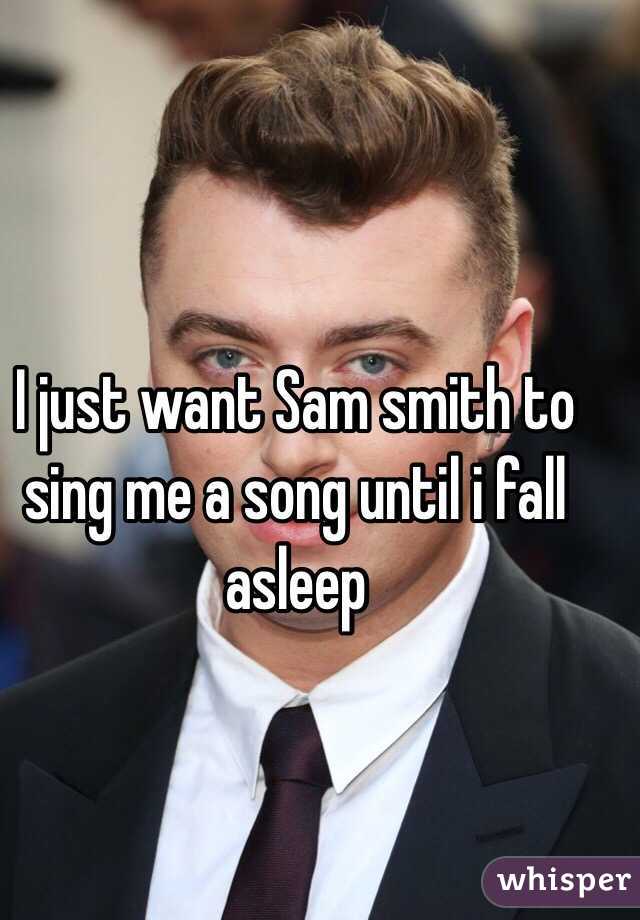 I just want Sam smith to sing me a song until i fall asleep 