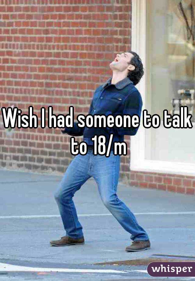 Wish I had someone to talk to 18/m