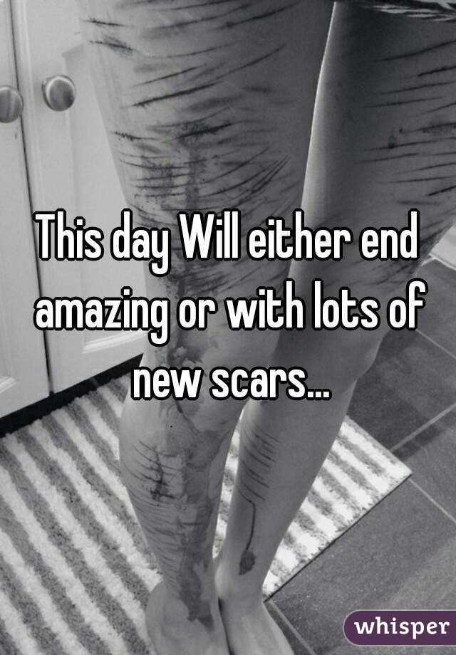 This day Will either end amazing or with lots of new scars...