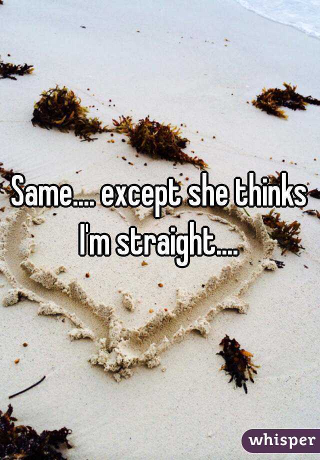 Same.... except she thinks I'm straight.... 