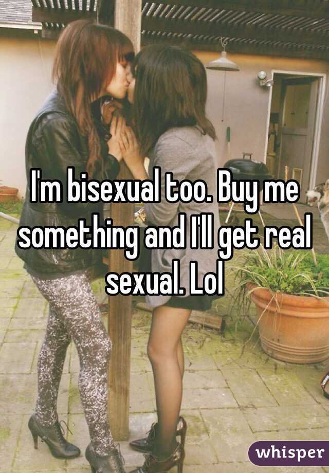 I'm bisexual too. Buy me something and I'll get real sexual. Lol