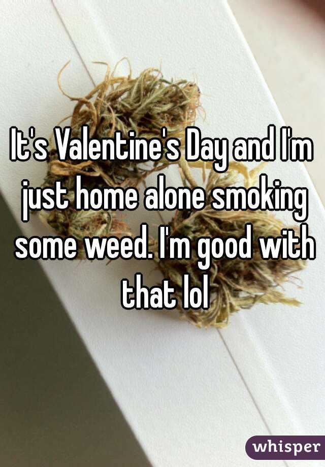 It's Valentine's Day and I'm just home alone smoking some weed. I'm good with that lol