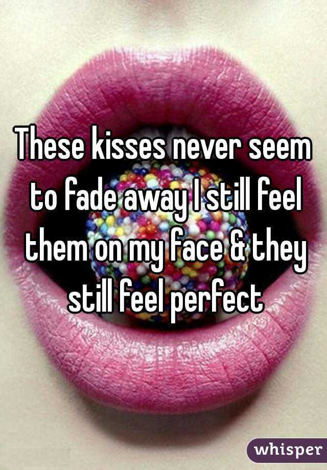 These kisses never seem to fade away I still feel them on my face & they still feel perfect