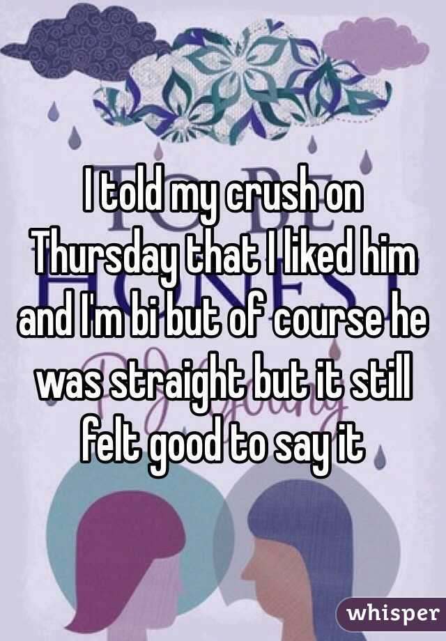 I told my crush on Thursday that I liked him and I'm bi but of course he was straight but it still felt good to say it