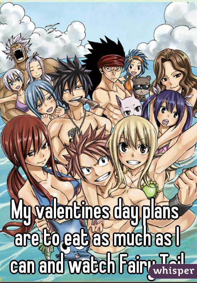 My valentines day plans are to eat as much as I can and watch Fairy Tail