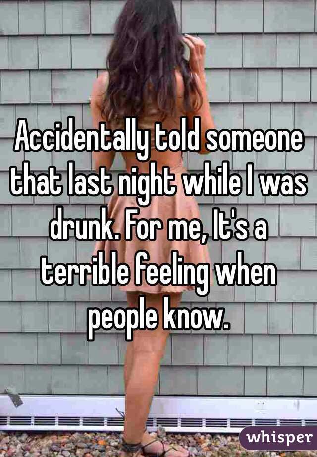 Accidentally told someone that last night while I was drunk. For me, It's a terrible feeling when people know.