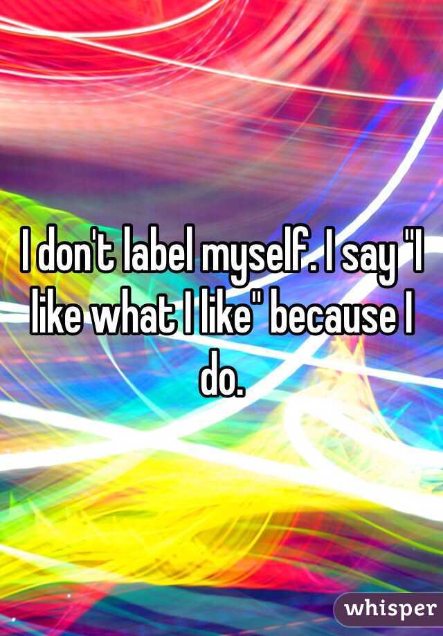 I don't label myself. I say "I like what I like" because I do. 