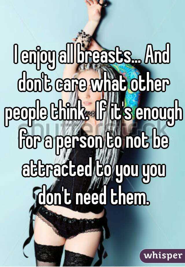 I enjoy all breasts... And don't care what other people think.  If it's enough for a person to not be attracted to you you don't need them.