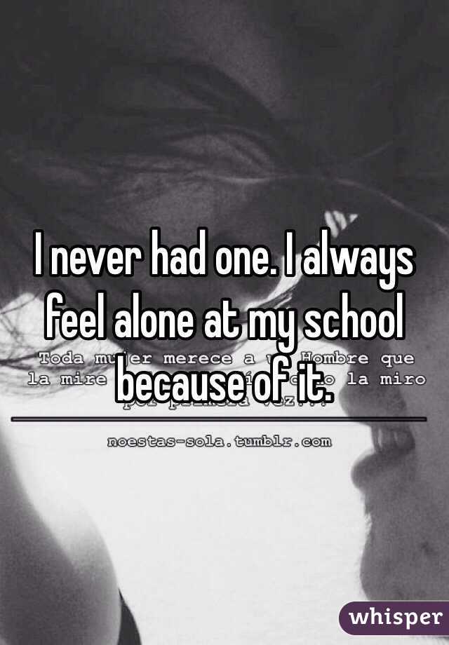 I never had one. I always feel alone at my school because of it. 