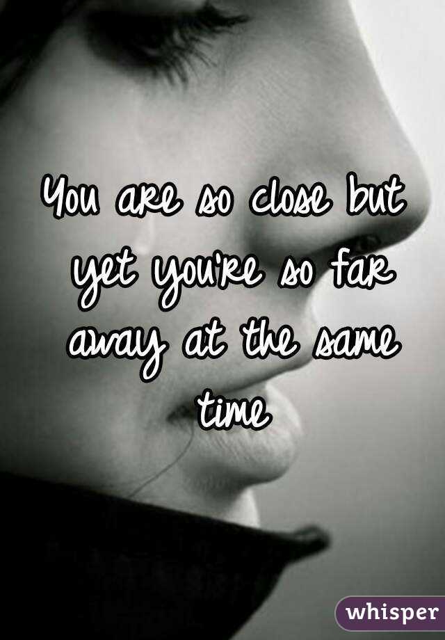 You are so close but yet you're so far away at the same time