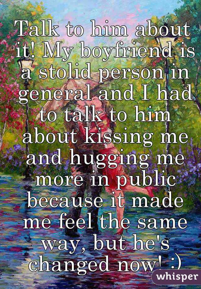 Talk to him about it! My boyfriend is a stolid person in general and I had to talk to him about kissing me and hugging me more in public because it made me feel the same way, but he's changed now! :)