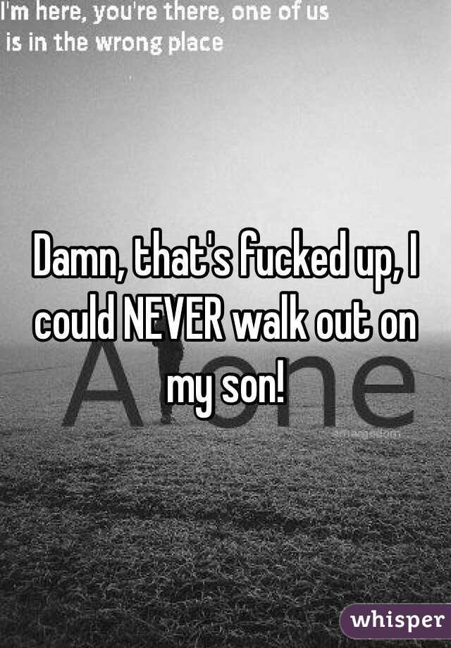 Damn, that's fucked up, I could NEVER walk out on my son! 