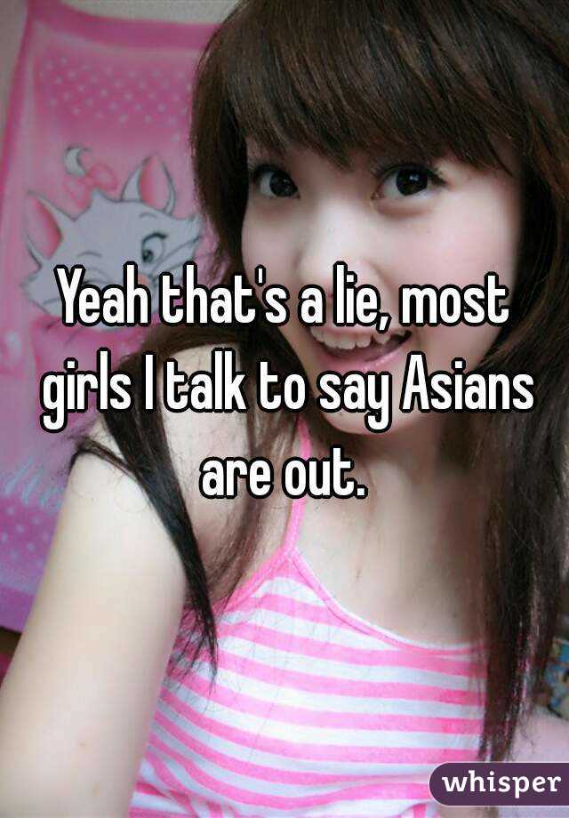 Yeah that's a lie, most girls I talk to say Asians are out. 