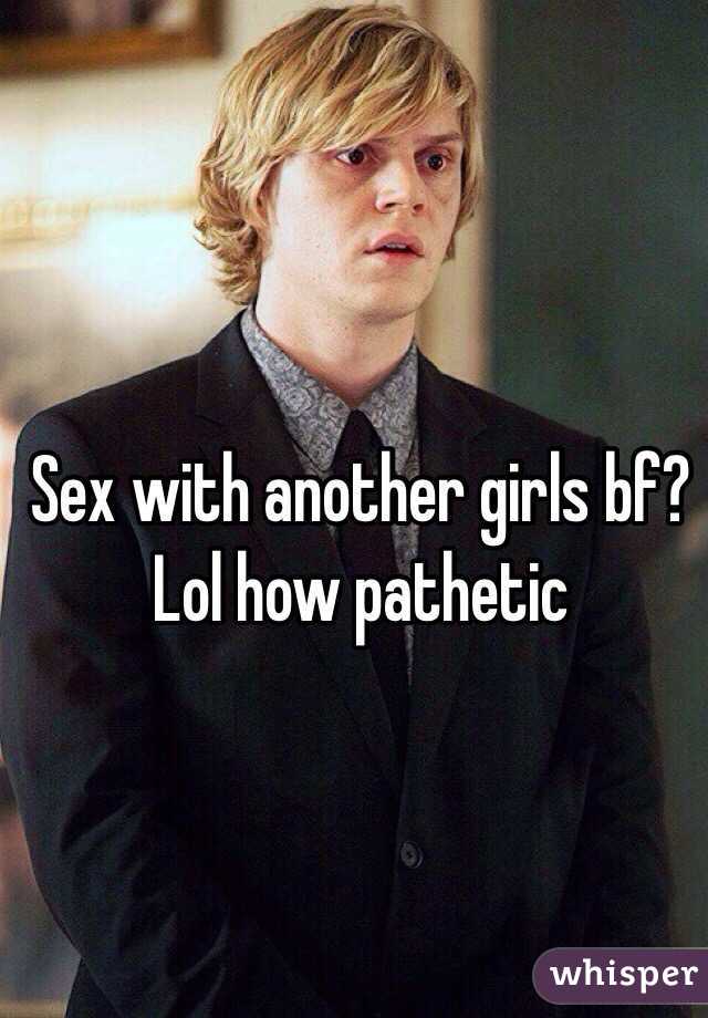 Sex with another girls bf? Lol how pathetic 