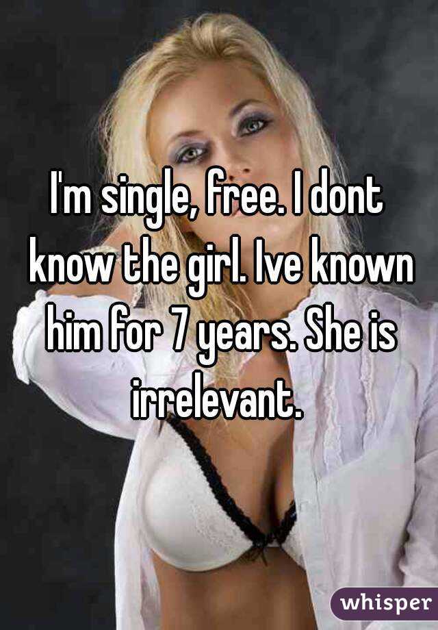 I'm single, free. I dont know the girl. Ive known him for 7 years. She is irrelevant. 