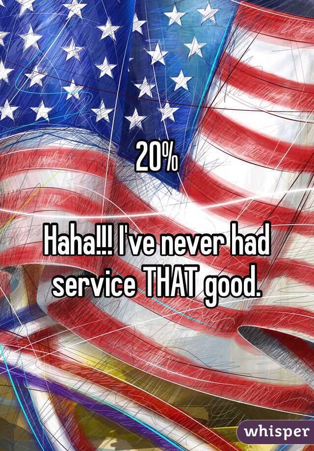 20%

Haha!!! I've never had service THAT good. 