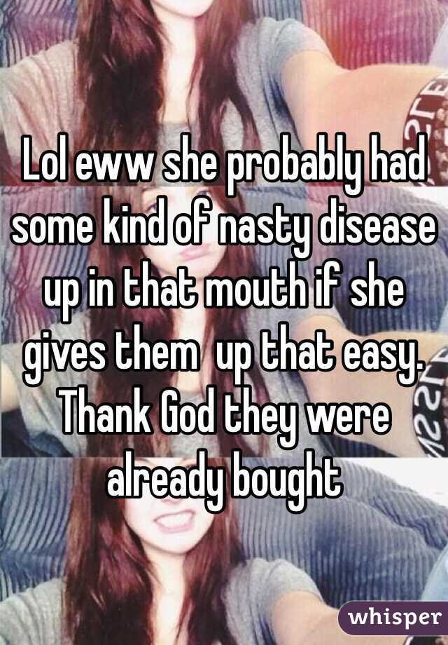 Lol eww she probably had some kind of nasty disease up in that mouth if she gives them  up that easy. Thank God they were already bought