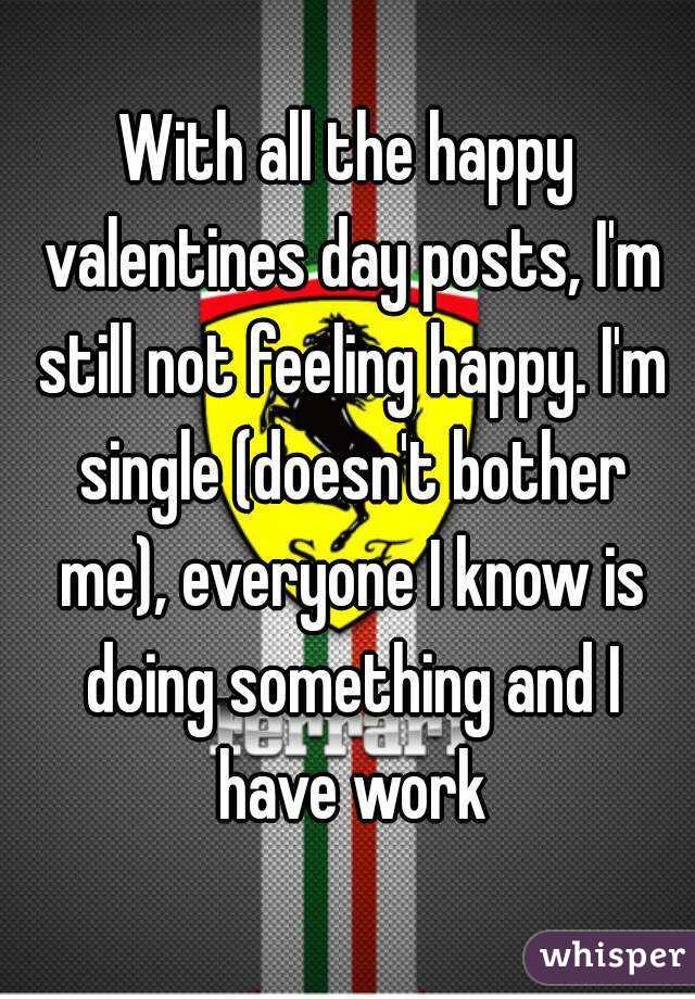 With all the happy valentines day posts, I'm still not feeling happy. I'm single (doesn't bother me), everyone I know is doing something and I have work