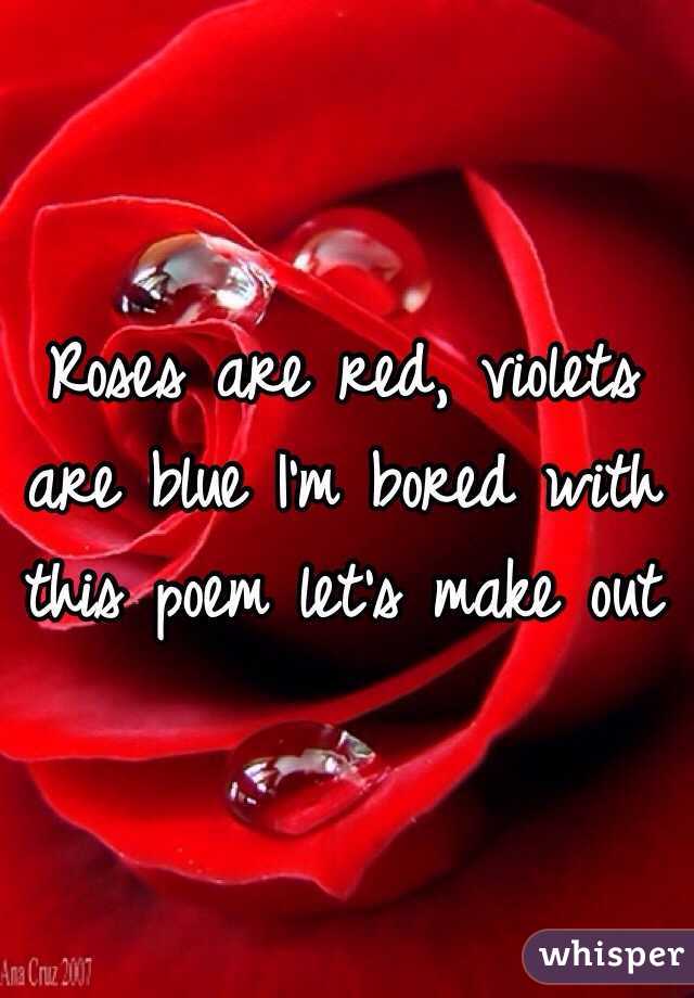 Roses are red, violets are blue I'm bored with this poem let's make out