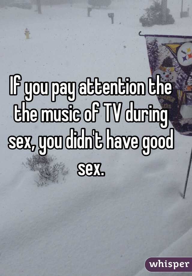 If you pay attention the the music of TV during sex, you didn't have good sex. 