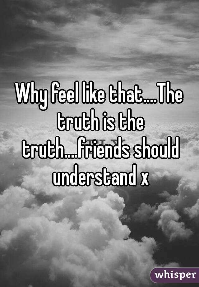 Why feel like that....The truth is the truth....friends should understand x