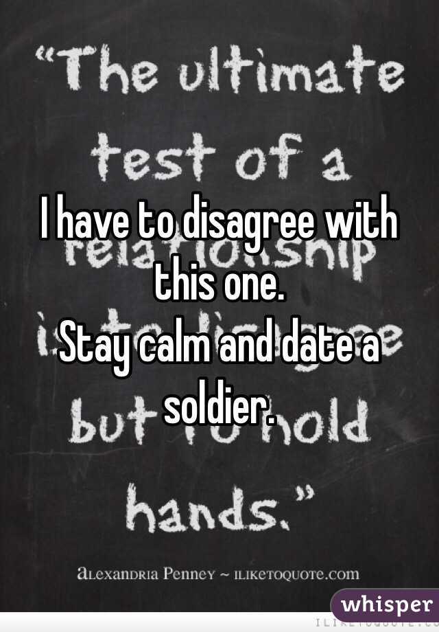 I have to disagree with this one.                                     Stay calm and date a soldier.