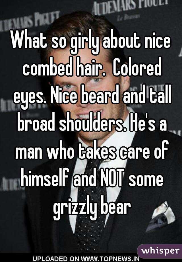 What so girly about nice combed hair.  Colored eyes. Nice beard and tall broad shoulders. He's a man who takes care of himself and NOT some grizzly bear
