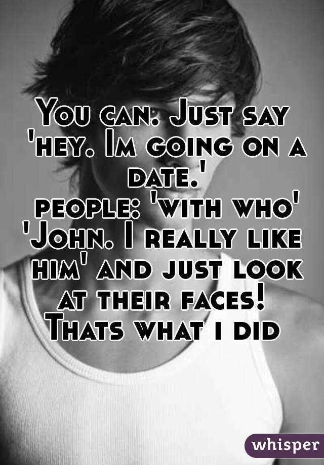 You can. Just say 'hey. Im going on a date.'
 people: 'with who'
'John. I really like him' and just look at their faces! 
Thats what i did