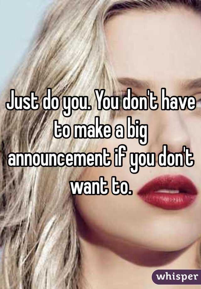 Just do you. You don't have to make a big announcement if you don't want to.