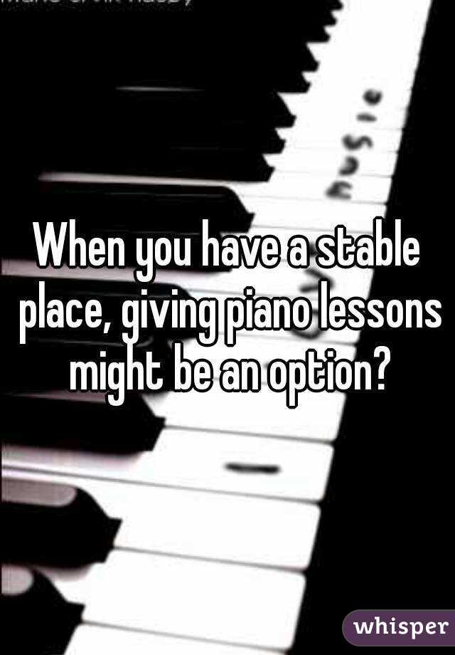 When you have a stable place, giving piano lessons might be an option?
