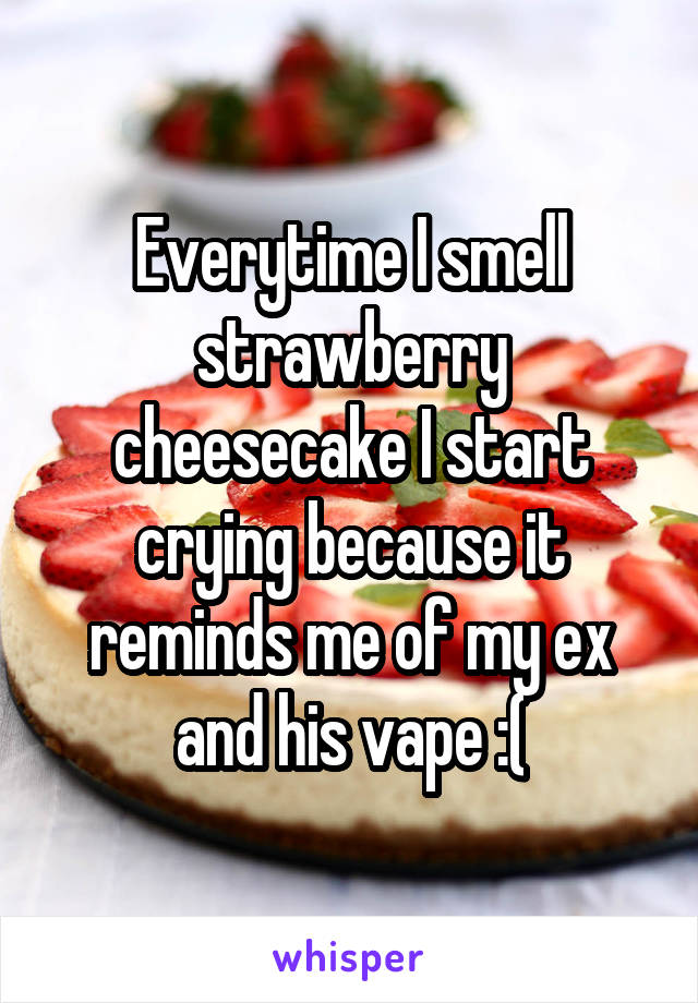 Everytime I smell strawberry cheesecake I start crying because it reminds me of my ex and his vape :(