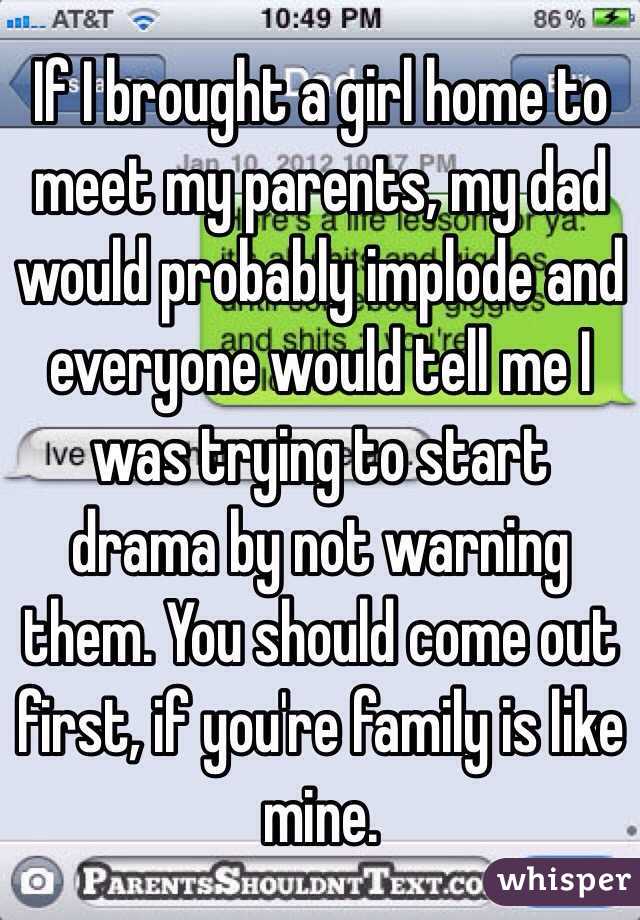 If I brought a girl home to meet my parents, my dad would probably implode and everyone would tell me I was trying to start drama by not warning them. You should come out first, if you're family is like mine. 