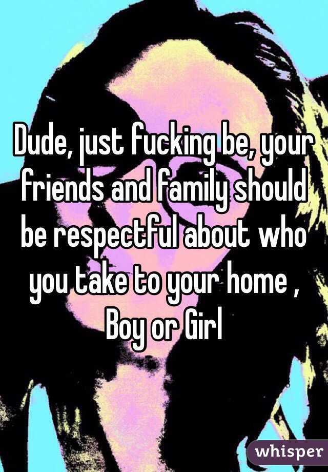 Dude, just fucking be, your friends and family should be respectful about who you take to your home ,
Boy or Girl