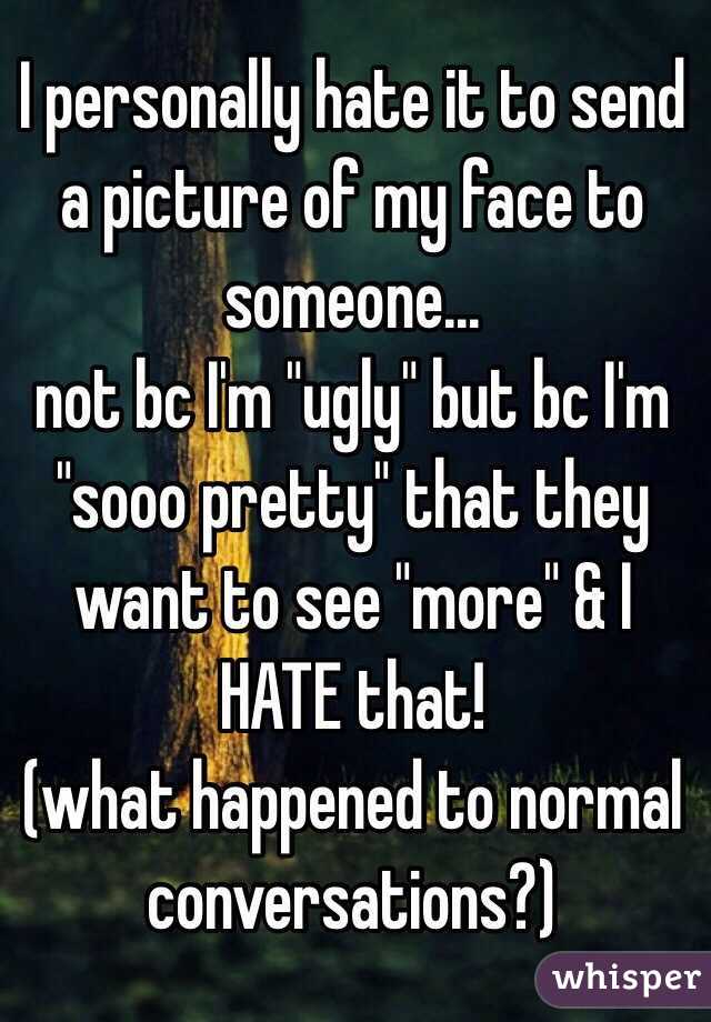 I personally hate it to send a picture of my face to someone...
not bc I'm "ugly" but bc I'm "sooo pretty" that they want to see "more" & I HATE that!
(what happened to normal conversations?)