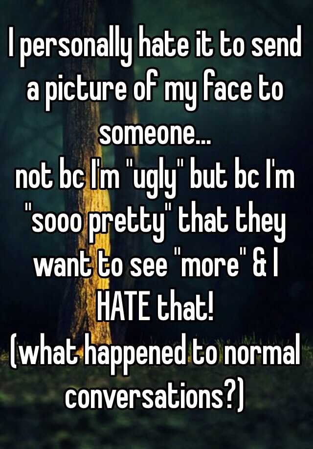 I personally hate it to send a picture of my face to someone...
not bc I'm "ugly" but bc I'm "sooo pretty" that they want to see "more" & I HATE that!
(what happened to normal conversations?)