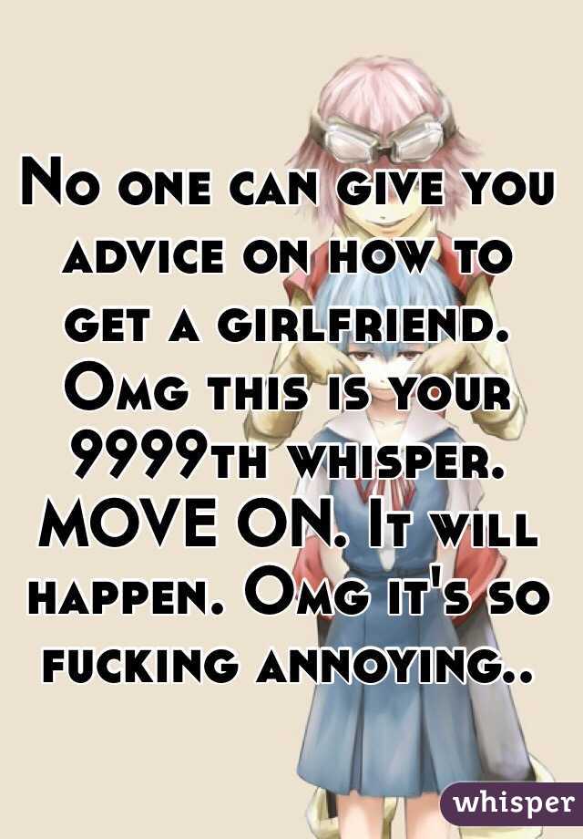 No one can give you advice on how to get a girlfriend. Omg this is your 9999th whisper. MOVE ON. It will happen. Omg it's so fucking annoying..