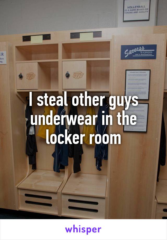 I steal other guys underwear in the locker room
