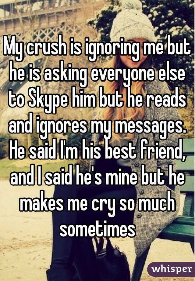 My crush is ignoring me but he is asking everyone else to Skype him but he reads and ignores my messages. He said I'm his best friend, and I said he's mine but he makes me cry so much sometimes