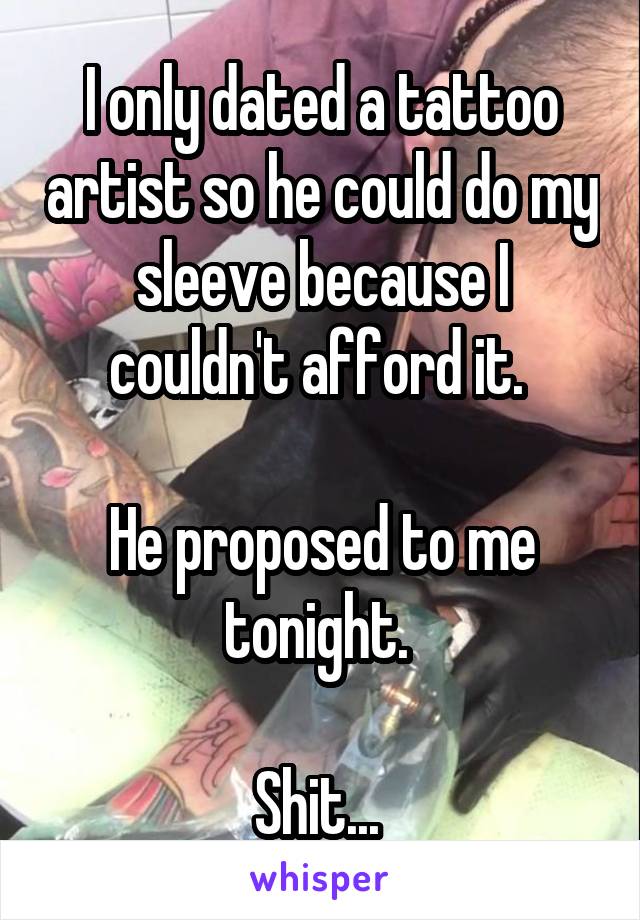 I only dated a tattoo artist so he could do my sleeve because I couldn't afford it. 

He proposed to me tonight. 

Shit... 