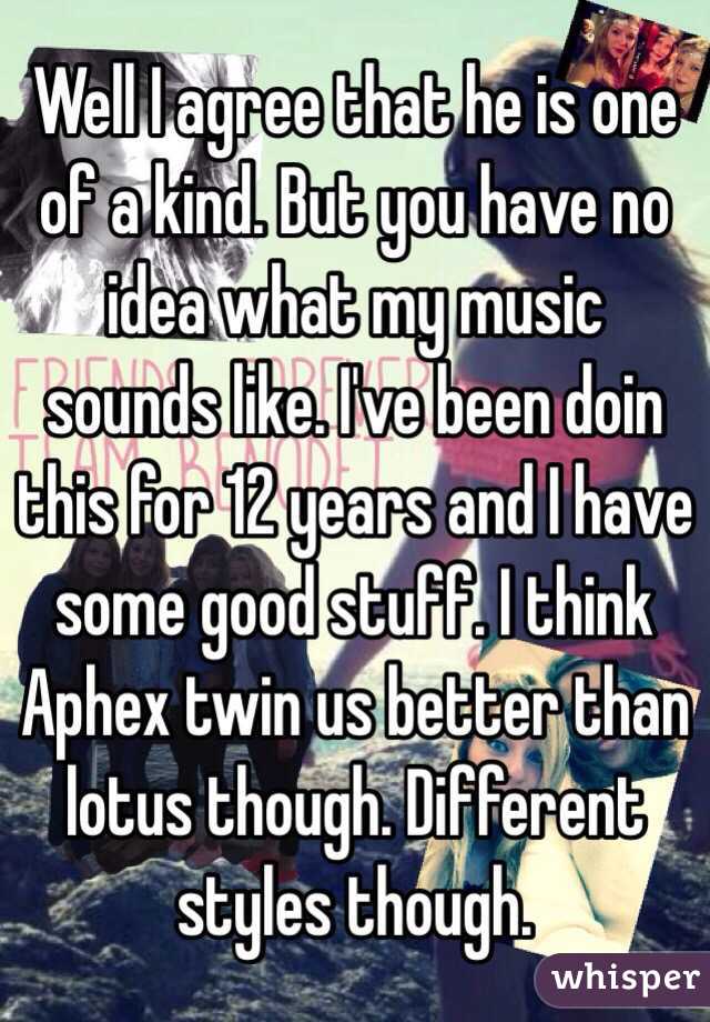 Well I agree that he is one of a kind. But you have no idea what my music sounds like. I've been doin this for 12 years and I have some good stuff. I think Aphex twin us better than lotus though. Different styles though. 