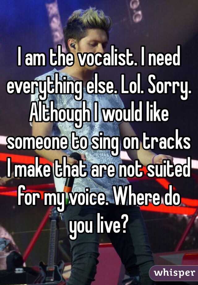 I am the vocalist. I need everything else. Lol. Sorry. Although I would like someone to sing on tracks I make that are not suited for my voice. Where do you live?