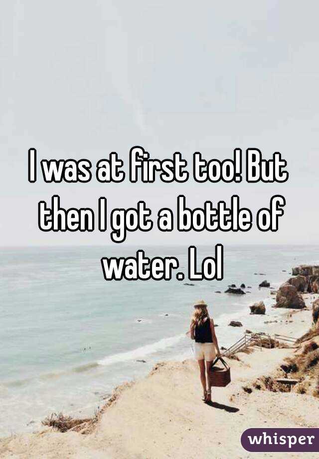 I was at first too! But then I got a bottle of water. Lol