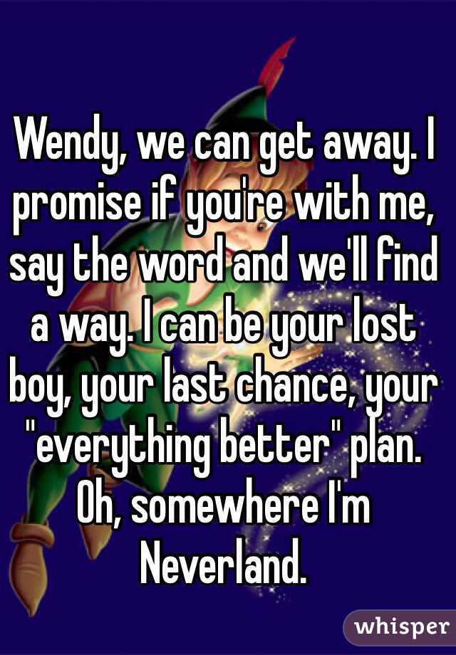 Wendy, we can get away. I promise if you're with me, say the word and we'll find a way. I can be your lost boy, your last chance, your "everything better" plan. Oh, somewhere I'm Neverland.