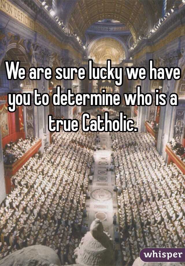 We are sure lucky we have you to determine who is a true Catholic. 