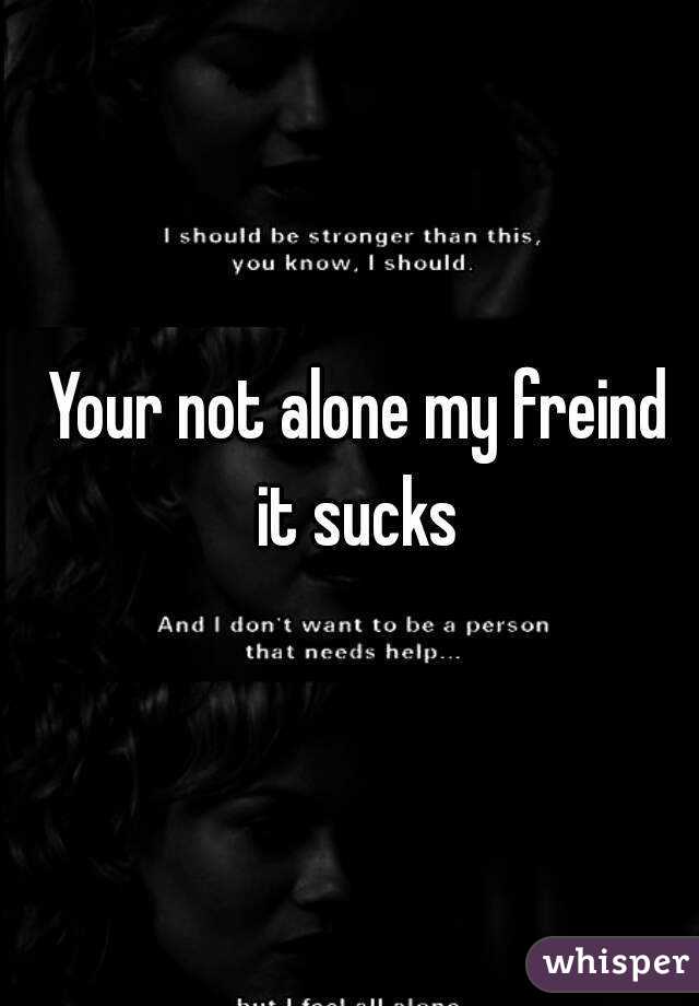 Your not alone my freind it sucks 