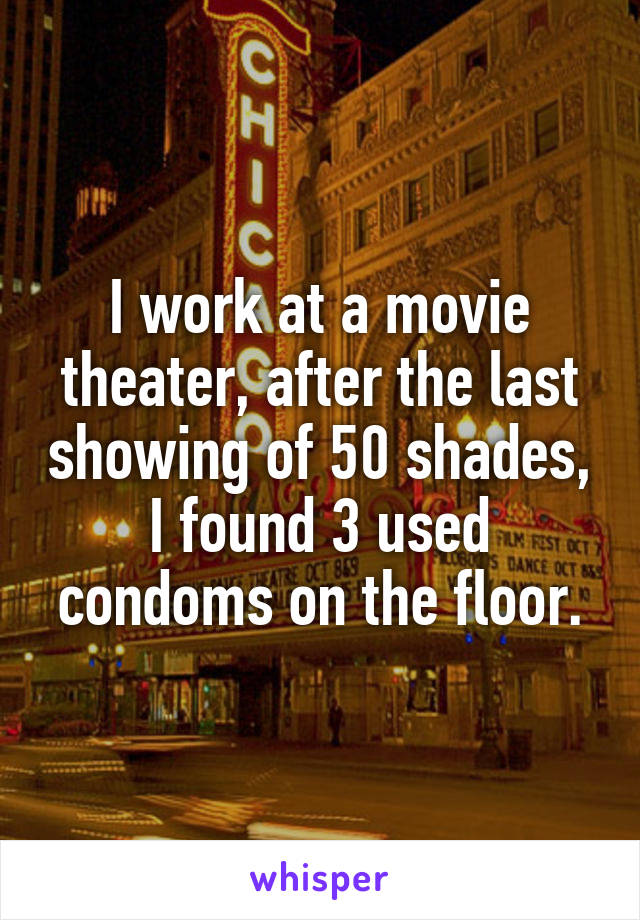 I work at a movie theater, after the last showing of 50 shades, I found 3 used condoms on the floor.