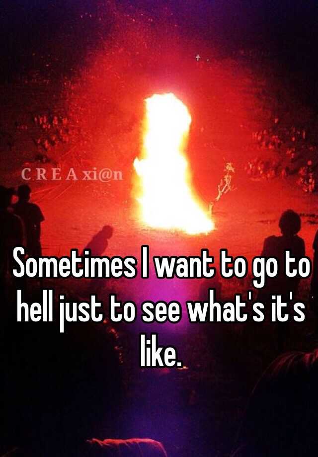 sometimes-i-want-to-go-to-hell-just-to-see-what-s-it-s-like